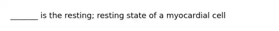 _______ is the resting; resting state of a myocardial cell