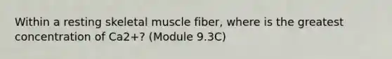 Within a resting skeletal muscle fiber, where is the greatest concentration of Ca2+? (Module 9.3C)