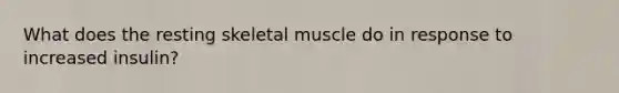 What does the resting skeletal muscle do in response to increased insulin?