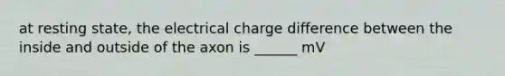 at resting state, the electrical charge difference between the inside and outside of the axon is ______ mV