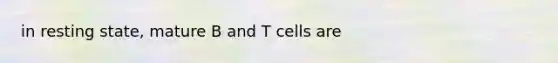 in resting state, mature B and T cells are