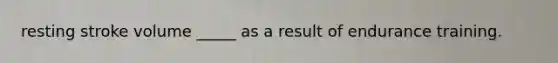 resting stroke volume _____ as a result of endurance training.
