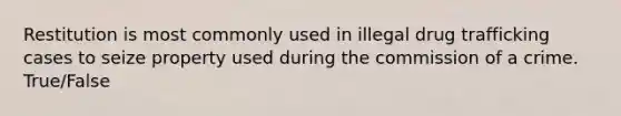 Restitution is most commonly used in illegal drug trafficking cases to seize property used during the commission of a crime. True/False