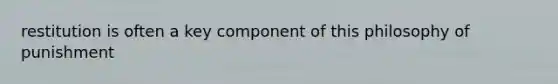 restitution is often a key component of this philosophy of punishment