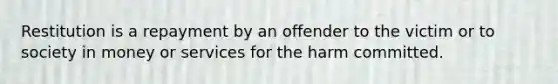 Restitution is a repayment by an offender to the victim or to society in money or services for the harm committed.