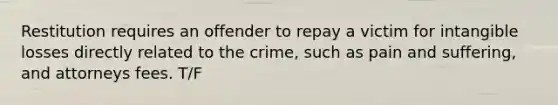 Restitution requires an offender to repay a victim for intangible losses directly related to the crime, such as pain and suffering, and attorneys fees. T/F