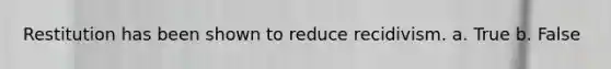 Restitution has been shown to reduce recidivism. a. True b. False