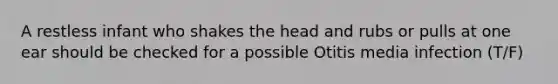 A restless infant who shakes the head and rubs or pulls at one ear should be checked for a possible Otitis media infection (T/F)