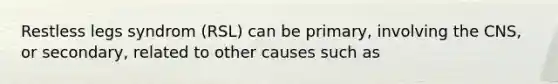 Restless legs syndrom (RSL) can be primary, involving the CNS, or secondary, related to other causes such as