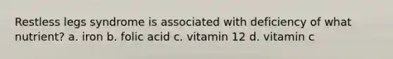 Restless legs syndrome is associated with deficiency of what nutrient? a. iron b. folic acid c. vitamin 12 d. vitamin c