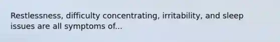 Restlessness, difficulty concentrating, irritability, and sleep issues are all symptoms of...