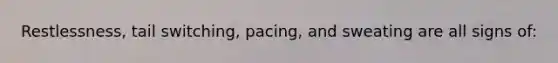 Restlessness, tail switching, pacing, and sweating are all signs of: