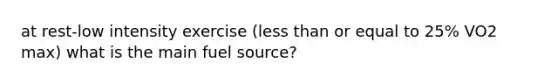 at rest-low intensity exercise (less than or equal to 25% VO2 max) what is the main fuel source?