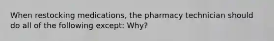 When restocking medications, the pharmacy technician should do all of the following except: Why?