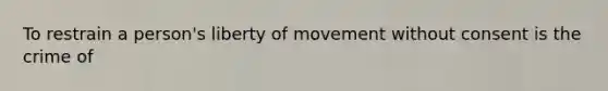 To restrain a person's liberty of movement without consent is the crime of