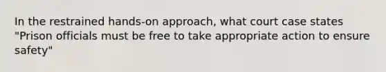 In the restrained hands-on approach, what court case states "Prison officials must be free to take appropriate action to ensure safety"