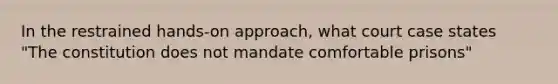 In the restrained hands-on approach, what court case states "The constitution does not mandate comfortable prisons"