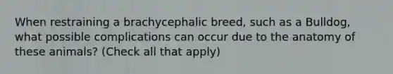 When restraining a brachycephalic breed, such as a Bulldog, what possible complications can occur due to the anatomy of these animals? (Check all that apply)