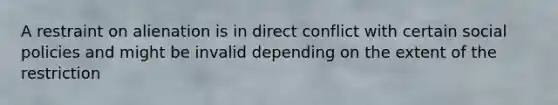 A restraint on alienation is in direct conflict with certain social policies and might be invalid depending on the extent of the restriction