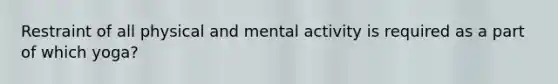 Restraint of all physical and mental activity is required as a part of which yoga?