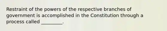 Restraint of the powers of the respective branches of government is accomplished in the Constitution through a process called _________.