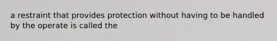 a restraint that provides protection without having to be handled by the operate is called the