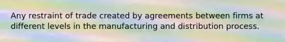 Any restraint of trade created by agreements between firms at different levels in the manufacturing and distribution process.