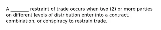 A ________ restraint of trade occurs when two (2) or more parties on different levels of distribution enter into a contract, combination, or conspiracy to restrain trade.