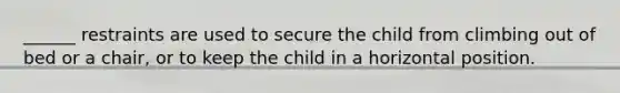 ______ restraints are used to secure the child from climbing out of bed or a chair, or to keep the child in a horizontal position.