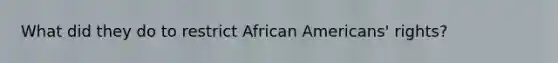 What did they do to restrict <a href='https://www.questionai.com/knowledge/kktT1tbvGH-african-americans' class='anchor-knowledge'>african americans</a>' rights?