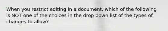 When you restrict editing in a document, which of the following is NOT one of the choices in the drop-down list of the types of changes to allow?