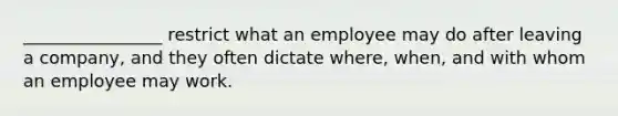 ________________ restrict what an employee may do after leaving a company, and they often dictate where, when, and with whom an employee may work.