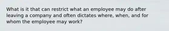 What is it that can restrict what an employee may do after leaving a company and often dictates where, when, and for whom the employee may work?