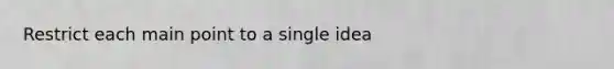 Restrict each main point to a single idea