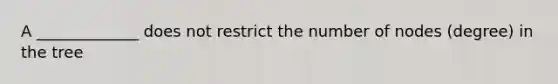 A _____________ does not restrict the number of nodes (degree) in the tree