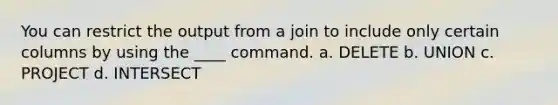 You can restrict the output from a join to include only certain columns by using the ____ command.​ a. ​DELETE b. ​UNION c. ​PROJECT d. ​INTERSECT