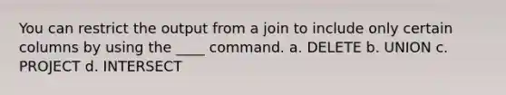 You can restrict the output from a join to include only certain columns by using the ____ command. a. DELETE b. UNION c. PROJECT d. INTERSECT