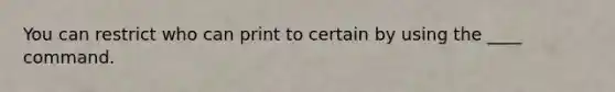 You can restrict who can print to certain by using the ____ command.