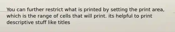 You can further restrict what is printed by setting the print area, which is the range of cells that will print. its helpful to print descriptive stuff like titles