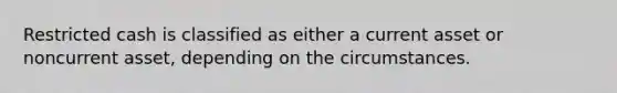 Restricted cash is classified as either a current asset or noncurrent asset, depending on the circumstances.