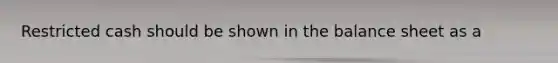 Restricted cash should be shown in the balance sheet as a