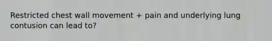 Restricted chest wall movement + pain and underlying lung contusion can lead to?