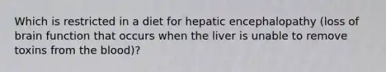 Which is restricted in a diet for hepatic encephalopathy (loss of brain function that occurs when the liver is unable to remove toxins from the blood)?