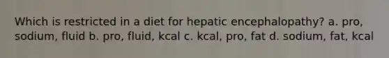 Which is restricted in a diet for hepatic encephalopathy? a. pro, sodium, fluid b. pro, fluid, kcal c. kcal, pro, fat d. sodium, fat, kcal