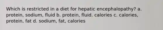 Which is restricted in a diet for hepatic encephalopathy? a. protein, sodium, fluid b. protein, fluid. calories c. calories, protein, fat d. sodium, fat, calories