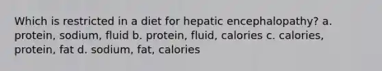 Which is restricted in a diet for hepatic encephalopathy? a. protein, sodium, fluid b. protein, fluid, calories c. calories, protein, fat d. sodium, fat, calories