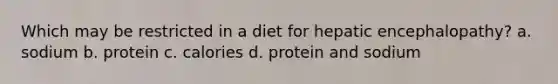 Which may be restricted in a diet for hepatic encephalopathy? a. sodium b. protein c. calories d. protein and sodium