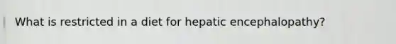 What is restricted in a diet for hepatic encephalopathy?