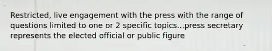 Restricted, live engagement with the press with the range of questions limited to one or 2 specific topics...press secretary represents the elected official or public figure