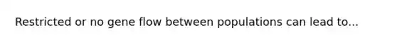 Restricted or no gene flow between populations can lead to...